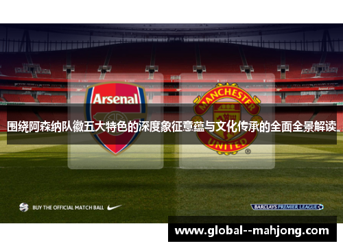 围绕阿森纳队徽五大特色的深度象征意蕴与文化传承的全面全景解读