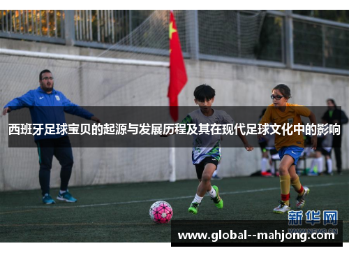 西班牙足球宝贝的起源与发展历程及其在现代足球文化中的影响 西班牙足球宝贝的起源与发展历程及其在现代足球文化中的影响