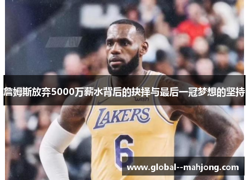 詹姆斯放弃5000万薪水背后的抉择与最后一冠梦想的坚持 詹姆斯放弃5000万薪水背后的抉择与最后一冠梦想的坚持