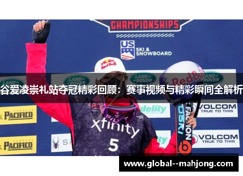 谷爱凌崇礼站夺冠精彩回顾:赛事视频与精彩瞬间全解析 谷爱凌崇礼站夺冠精彩回顾:赛事视频与精彩瞬间全解析