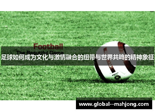 足球如何成为文化与激情融合的纽带与世界共鸣的精神象征 足球如何成为文化与激情融合的纽带与世界共鸣的精神象征