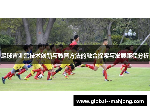 足球青训营技术创新与教育方法的融合探索与发展路径分析 足球青训营技术创新与教育方法的融合探索与发展路径分析