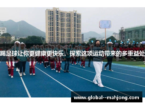 踢足球让你更健康更快乐,探索这项运动带来的多重益处 踢足球让你更健康更快乐,探索这项运动带来的多重益处