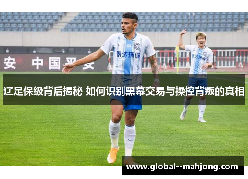 辽足保级背后揭秘 如何识别黑幕交易与操控背叛的真相 辽足保级背后揭秘 如何识别黑幕交易与操控背叛的真相