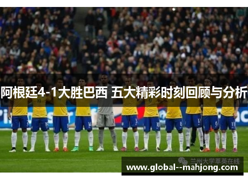 阿根廷4-1大胜巴西 五大精彩时刻回顾与分析