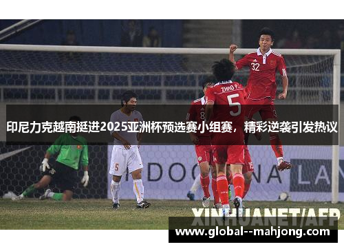 印尼力克越南挺进2025亚洲杯预选赛小组赛,精彩逆袭引发热议 印尼力克越南挺进2025亚洲杯预选赛小组赛,精彩逆袭引发热议