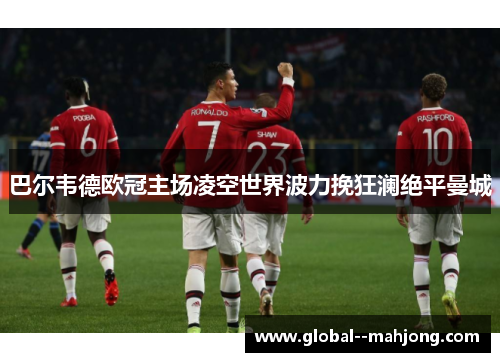 巴尔韦德欧冠主场凌空世界波力挽狂澜绝平曼城