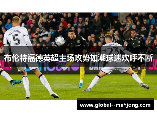布伦特福德英超主场攻势如潮球迷欢呼不断
