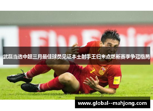 武磊当选中超三月最佳球员见证本土射手王归来点燃新赛季争冠格局 武磊当选中超三月最佳球员见证本土射手王归来点燃新赛季争冠格局