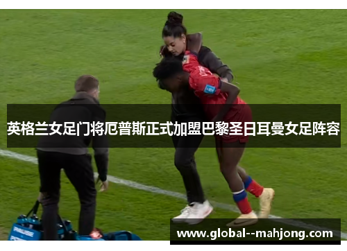 英格兰女足门将厄普斯正式加盟巴黎圣日耳曼女足阵容