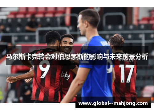 马尔斯卡克转会对伯恩茅斯的影响与未来前景分析 马尔斯卡克转会对伯恩茅斯的影响与未来前景分析