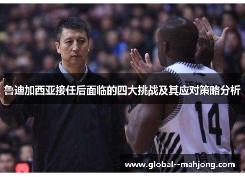 鲁迪加西亚接任后面临的四大挑战及其应对策略分析 鲁迪加西亚接任后面临的四大挑战及其应对策略分析